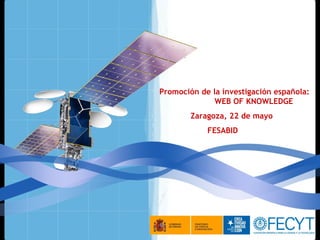 Promoción de la investigación española:  WEB OF KNOWLEDGE Zaragoza, 22 de mayo FESABID 