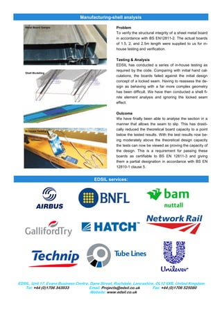 Manufacturing-shell analysis

                                                   Problem
                                                   To verify the structural integrity of a sheet metal board
                                                   in accordance with BS EN12811-2. The actual boards
                                                   of 1.5, 2, and 2.5m length were supplied to us for in-
                                                   house testing and verification.

                                                   Testing & Analysis
                                                   EDSIL has conducted a series of in-house testing as
                                                   required by the code. Comparing with initial hand cal-
                                                   culations, the boards failed against the initial design
                                                   concept of a locked seam. Having to reassess the de-
                                                   sign as behaving with a far more complex geometry
                                                   has been difficult. We have then conducted a shell fi-
                                                   nite element analysis and ignoring the locked seam
                                                   effect.

                                                   Outcome
                                                   We have finally been able to analyse the section in a
                                                   manner that allows the seam to slip. This has drasti-
                                                   cally reduced the theoretical board capacity to a point
                                                   below the tested results. With the test results now be-
                                                   ing moderately above the theoretical design capacity
                                                   the tests can now be viewed as proving the capacity of
                                                   the design. This is a requirement for passing these
                                                   boards as certifiable to BS EN 12811-3 and giving
                                                   them a partial designation in accordance with BS EN
                                                   12810-1 clause 5.


                                        EDSIL services:




EDSIL, Unit 17, Evans Business Centre, Dane Street, Rochdale, Lancashire, OL12 6XB, United Kingdom
   Tel: +44 (0)1706 343933            Email: Projects@edsil.co.uk       Fax: +44 (0)1706 525080
                                       Website: www.edsil.co.uk
 