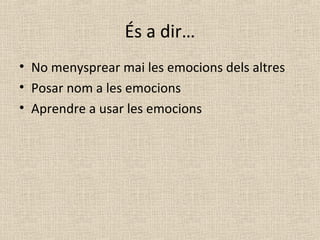 És a dir…
• No menysprear mai les emocions dels altres
• Posar nom a les emocions
• Aprendre a usar les emocions
 