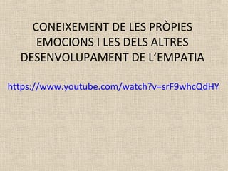 CONEIXEMENT DE LES PRÒPIES
EMOCIONS I LES DELS ALTRES
DESENVOLUPAMENT DE L’EMPATIA
https://www.youtube.com/watch?v=srF9whcQdHY
 