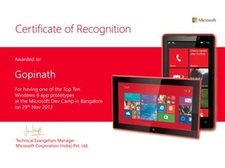 Awarded to:
Gopinath
For having one of the Top Ten
Windows 8 app prototypes
at the Microsoft Dev Camp in Bangalore
on 29th Nov 2013
Technical Evangelism Manager
Microsoft Corporation (India) Pvt. Ltd.
 