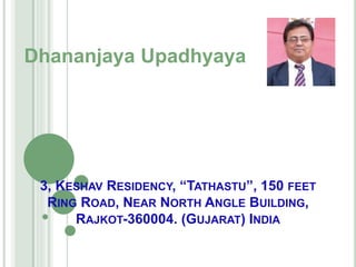 3, KESHAV RESIDENCY, “TATHASTU”, 150 FEET
RING ROAD, NEAR NORTH ANGLE BUILDING,
RAJKOT-360004. (GUJARAT) INDIA
Dhananjaya Upadhyaya
 