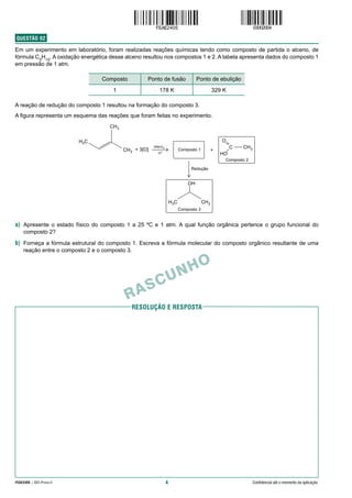 4
FEAE2405 | 002-Prova-II Confidencial até o momento da aplicação.
RESolução e resposta
RASCUNHO
QUESTÃO  02
Em um experimento em laboratório, foram realizadas reações químicas tendo como composto de partida o alceno, de
f­órmula C5
H10
. A oxidação energética desse alceno resultou nos compostos 1 e 2. A tabela apresenta dados do composto 1
em pressão de 1 atm.
Composto Ponto de fusão Ponto de ebulição
1 178 K 329 K
A reação de redução do composto 1 resultou na formação do composto 3.
A figura representa um esquema das reações que foram feitas no experimento.
a) Apresente o estado físico do composto 1 a 25 ºC e 1 atm. A qual função orgânica pertence o grupo funcional do
­composto 2?
b) Forneça a fórmula estrutural do composto 1. Escreva a fórmula molecular do composto orgânico resultante de uma
reação entre o composto 2 e o composto 3.
 
