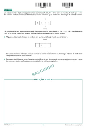 6
FEAE2405 | 002-Prova-II Confidencial até o momento da aplicação.
RESolução e resposta
RASCUNHO
QUESTÃO  04
Um dado comum é o objeto obtido pela inscrição dos números 1, 2, 3, 4, 5 e 6 nas faces de um cubo, de modo que a soma
dos números em faces opostas resulte sempre no mesmo número. A figura mostra uma planificação de um dado comum.
Um dado incomum será definido como o objeto obtido pela inscrição dos números –4, –3, –2, –1, 0 e 1 nas faces de um
cubo, de modo que a soma dos números em faces opostas resulte sempre no mesmo número.
a) A figura mostra uma planificação de um dado com apenas uma face já inscrita com o número 1.
De quantas maneiras distintas é possível inscrever os outros cinco números na planificação indicada de modo a ser
uma planificação de um dado incomum?
b) Calcule a probabilidade de, em um lançamento simultâneo de dois dados, sendo um comum e o outro incomum, a soma
dos números inscritos nas faces superiores dos dados ser estritamente positiva.
 