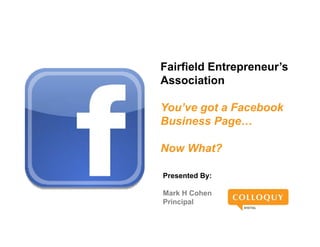 Fairfield Entrepreneur’s
Association
A      i ti

You ve
You’ve got a Facebook
Business Page…

Now What?

Presented By:

Mark H Cohen
Principal
 