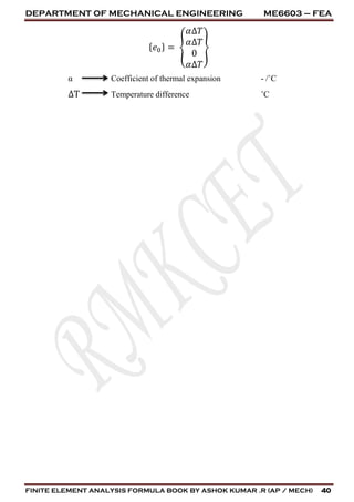 DEPARTMENT OF MECHANICAL ENGINEERING ME6603 – FEA
FINITE ELEMENT ANALYSIS FORMULA BOOK BY ASHOK KUMAR .R (AP / MECH) 40
{ 𝑒0} = {
𝛼∆𝑇
𝛼∆𝑇
0
𝛼∆𝑇
}
α Coefficient of thermal expansion - /˚C
∆T Temperature difference ˚C
 