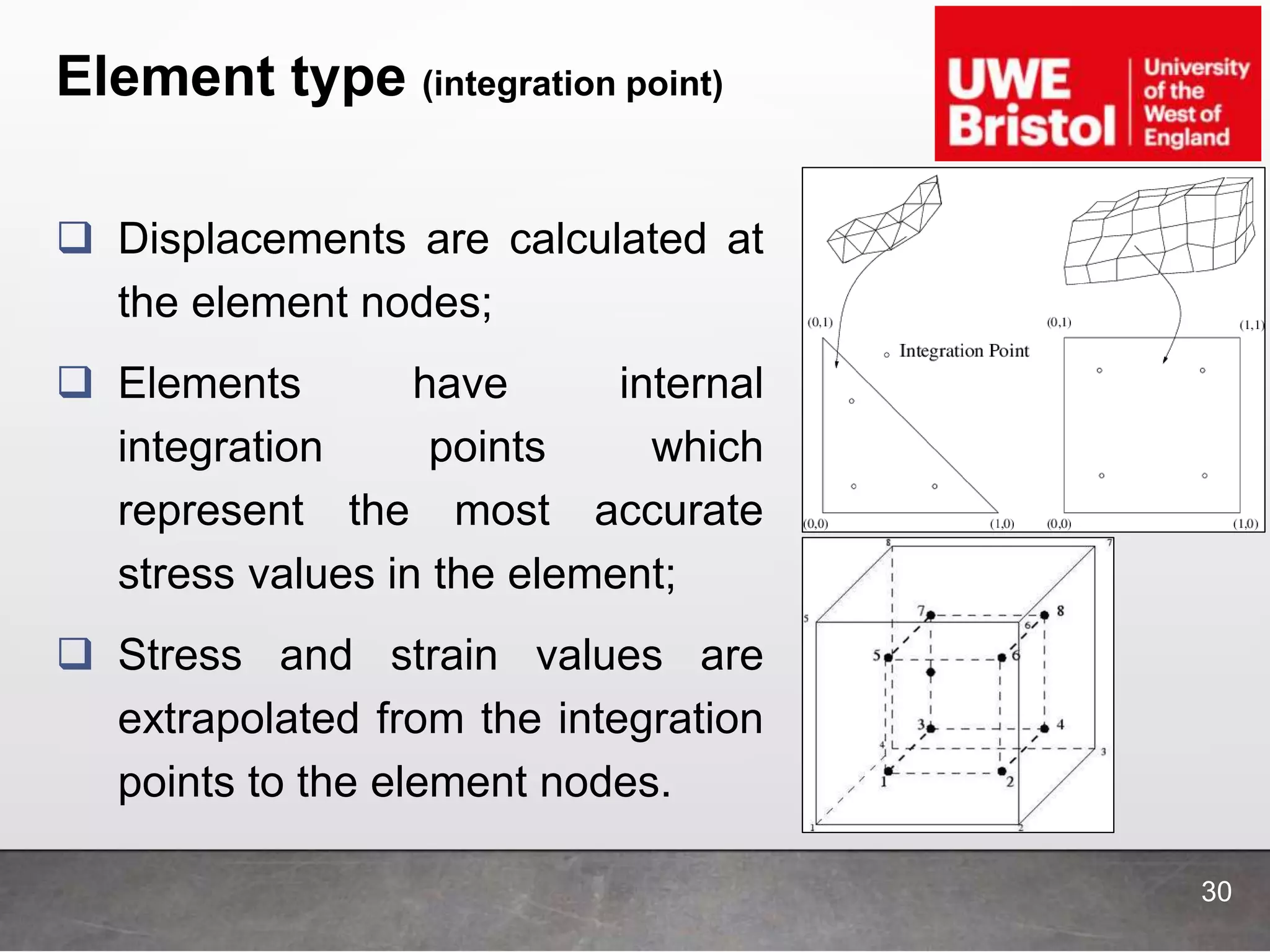 Element type (integration point)
 Displacements are calculated at
the element nodes;
 Elements have internal
integration points which
represent the most accurate
stress values in the element;
 Stress and strain values are
extrapolated from the integration
points to the element nodes.
30
 