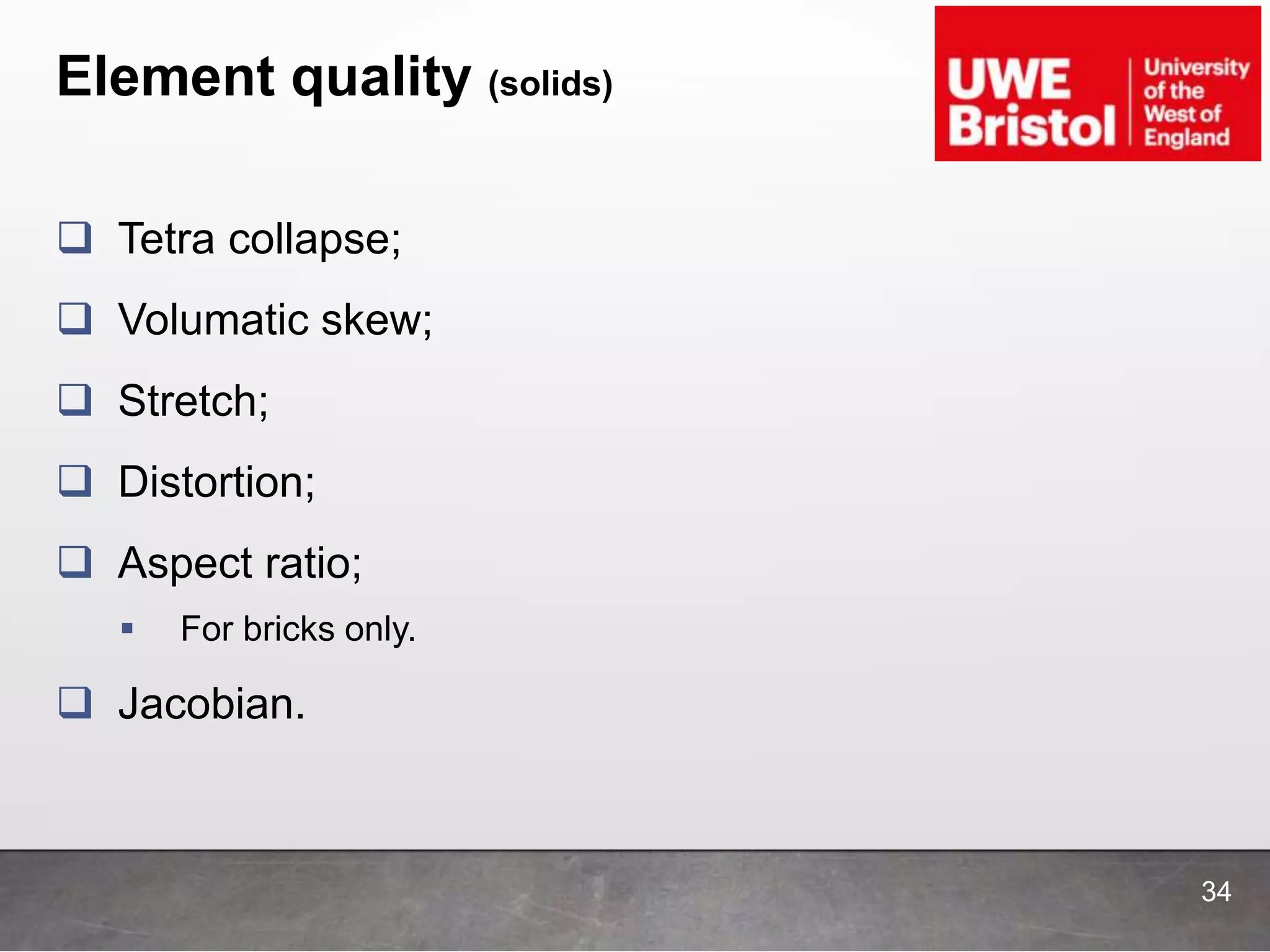 Element quality (solids)
34
 Tetra collapse;
 Volumatic skew;
 Stretch;
 Distortion;
 Aspect ratio;
 For bricks only.
 Jacobian.
 