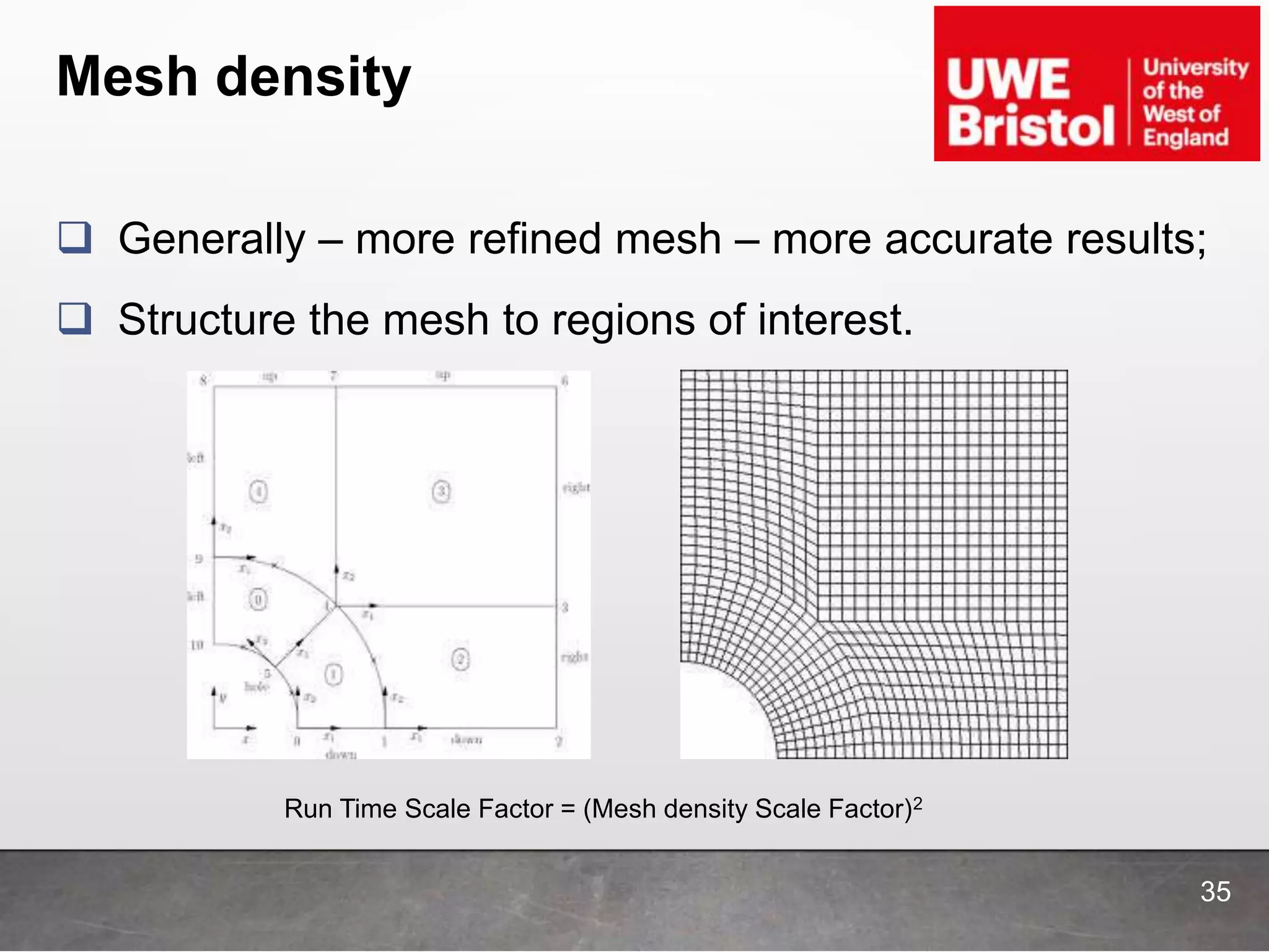 Mesh density
 Generally – more refined mesh – more accurate results;
 Structure the mesh to regions of interest.
Run Time Scale Factor = (Mesh density Scale Factor)2
35
 