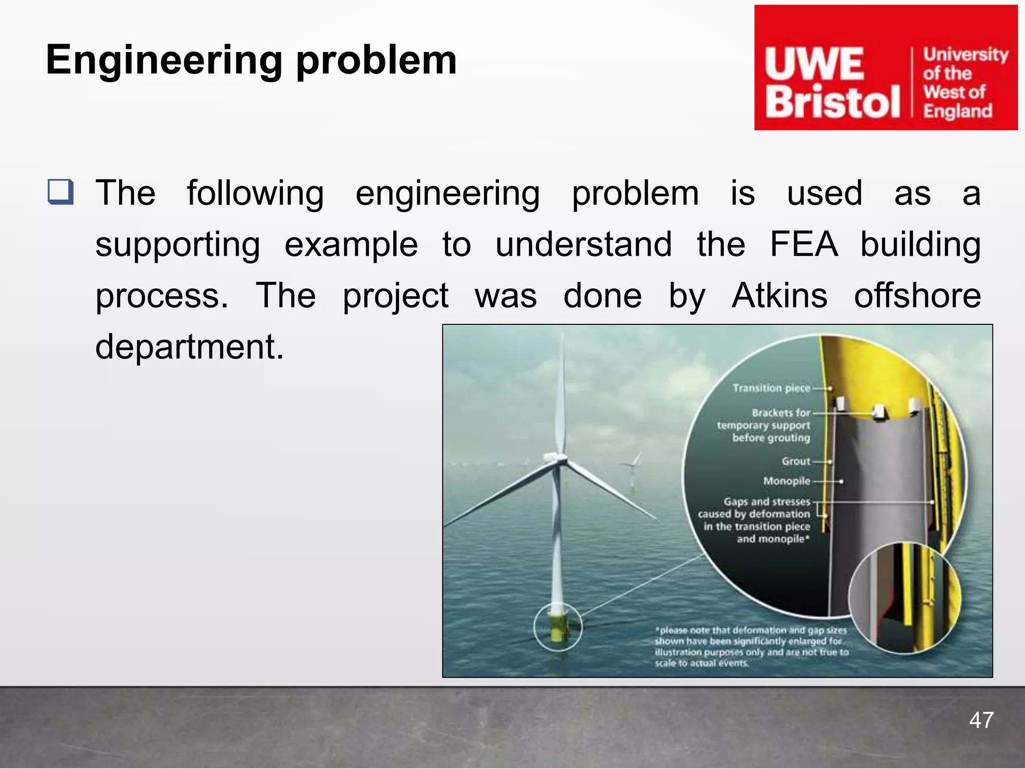 Engineering problem
 The following engineering problem is used as a
supporting example to understand the FEA building
process. The project was done by Atkins offshore
department.
47
 