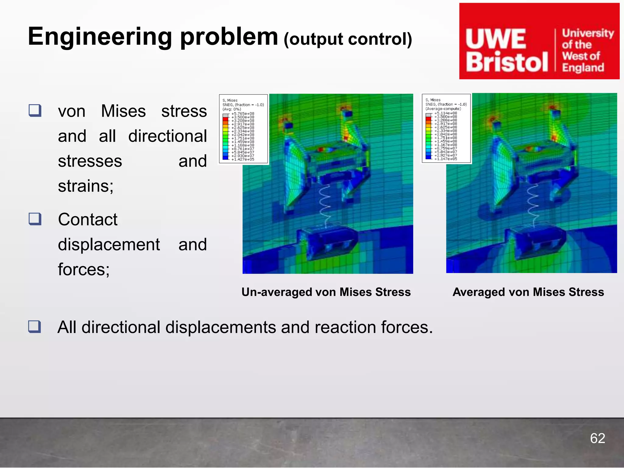 Engineering problem (output control)
 von Mises stress
and all directional
stresses and
strains;
 Contact
displacement and
forces;
Un-averaged von Mises Stress Averaged von Mises Stress
62
 All directional displacements and reaction forces.
 