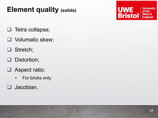 Element quality (solids)
34
 Tetra collapse;
 Volumatic skew;
 Stretch;
 Distortion;
 Aspect ratio;
 For bricks only.
 Jacobian.
 