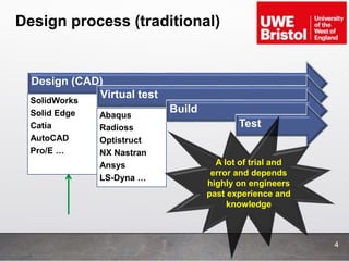 Design process (traditional)
4
Design (CAD)
SolidWorks
Solid Edge
Catia
AutoCAD
Pro/E …
Virtual test
Abaqus
Radioss
Optistruct
NX Nastran
Ansys
LS-Dyna …
Build
Test
A lot of trial and
error and depends
highly on engineers
past experience and
knowledge
 