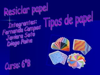 Tipos de papel Integrantes: Fernanda Campos  Javiera Soto Diego Paine Curso: 6ºB Resiclar papel 