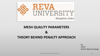 MESH QUALITY PARAMETERS
&
THEORY BEHIND PENALTY APPROACH
By
SIVA S
M.Tech Machine Design
FINNITE ELEMENT PROCEDURE - I 1
 