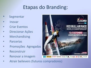 Etapas do Branding:
• Segmentar
• Inovar
• Criar Eventos
• Direcionar Ações
• Merchandising
• Parcerias
• Promoções Agregadas
• Reconstruir
• Renovar a imagem
• Atrair believers (futuros compradores)
 