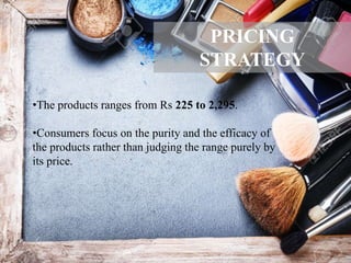 •The products ranges from Rs 225 to 2,295.
•Consumers focus on the purity and the efficacy of
the products rather than judging the range purely by
its price.
PRICING
STRATEGY
 
