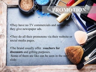 •They have no TV commercials and neither do
they give newspaper ads.
•They do all their promotons via their website or
social media pages.
•The brand usually offer vouchers for
discounts and gifting purposes.
Some of them are like can be seen in the next
slide:
PROMOTION
 