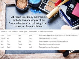 At Forest Essentials, the products
embody this philosophy of the
Panchmabutas and are pleasing to all 5
senses as illustrated below:
 