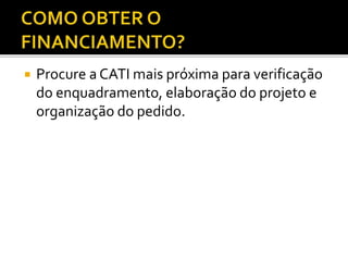  Procure a CATI mais próxima para verificação
do enquadramento, elaboração do projeto e
organização do pedido.
 