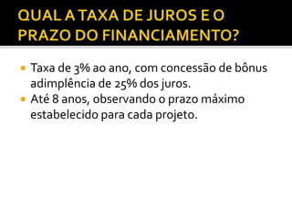  Taxa de 3% ao ano, com concessão de bônus
adimplência de 25% dos juros.
 Até 8 anos, observando o prazo máximo
estabelecido para cada projeto.
 