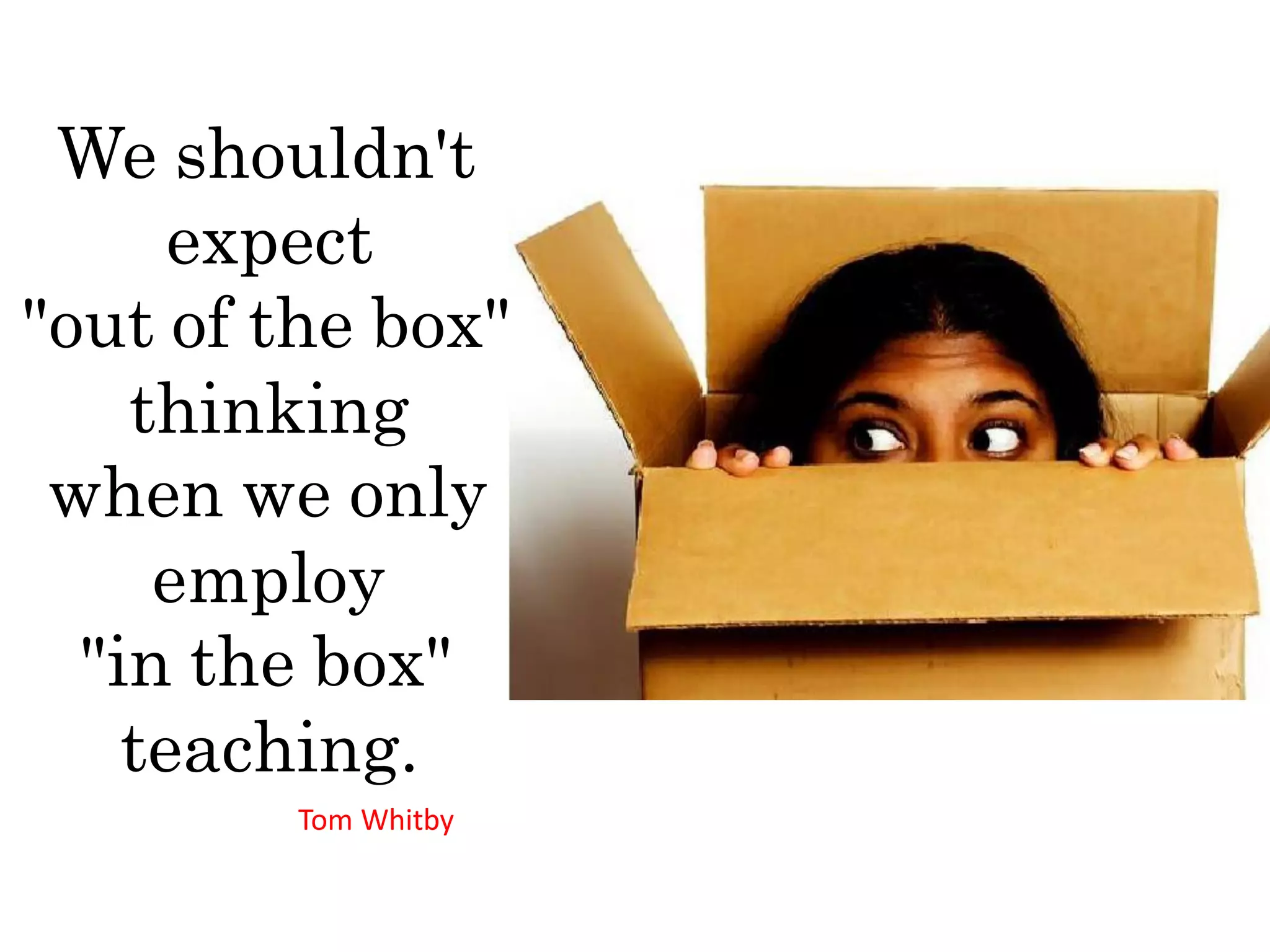 We shouldn't
      expect
"out of the box"
    thinking
 when we only
     employ
  "in the box"
    teaching.
         Tom Whitby
 