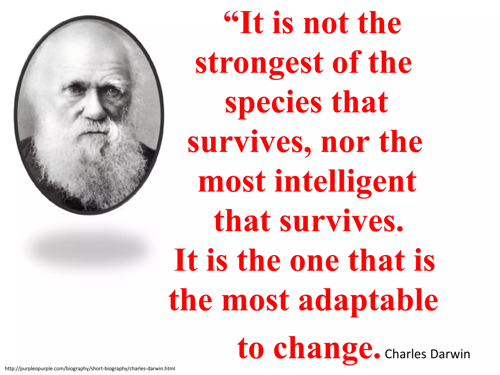 “It is not the
                                                                      strongest of the
                                                                         species that
                                                                     survives, nor the
                                                                      most intelligent
                                                                        that survives.
                                                                    It is the one that is
                                                                   the most adaptable
http://purpleopurple.com/biography/short-biography/charles-darwin.html
                                                                          to change. Charles Darwin
 