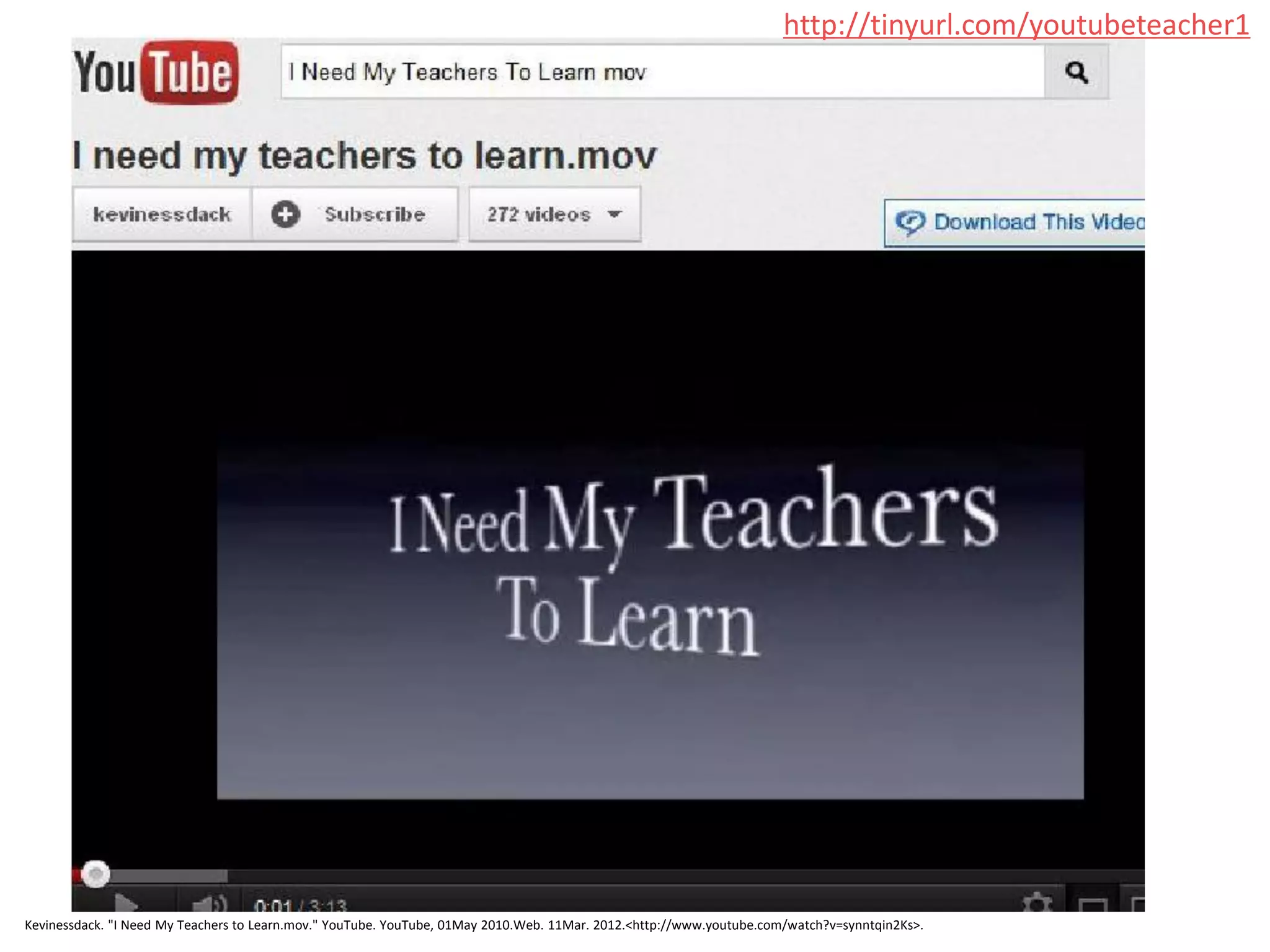http://tinyurl.com/youtubeteacher1




Kevinessdack. "I Need My Teachers to Learn.mov." YouTube. YouTube, 01May 2010.Web. 11Mar. 2012.<http://www.youtube.com/watch?v=synntqin2Ks>.
 