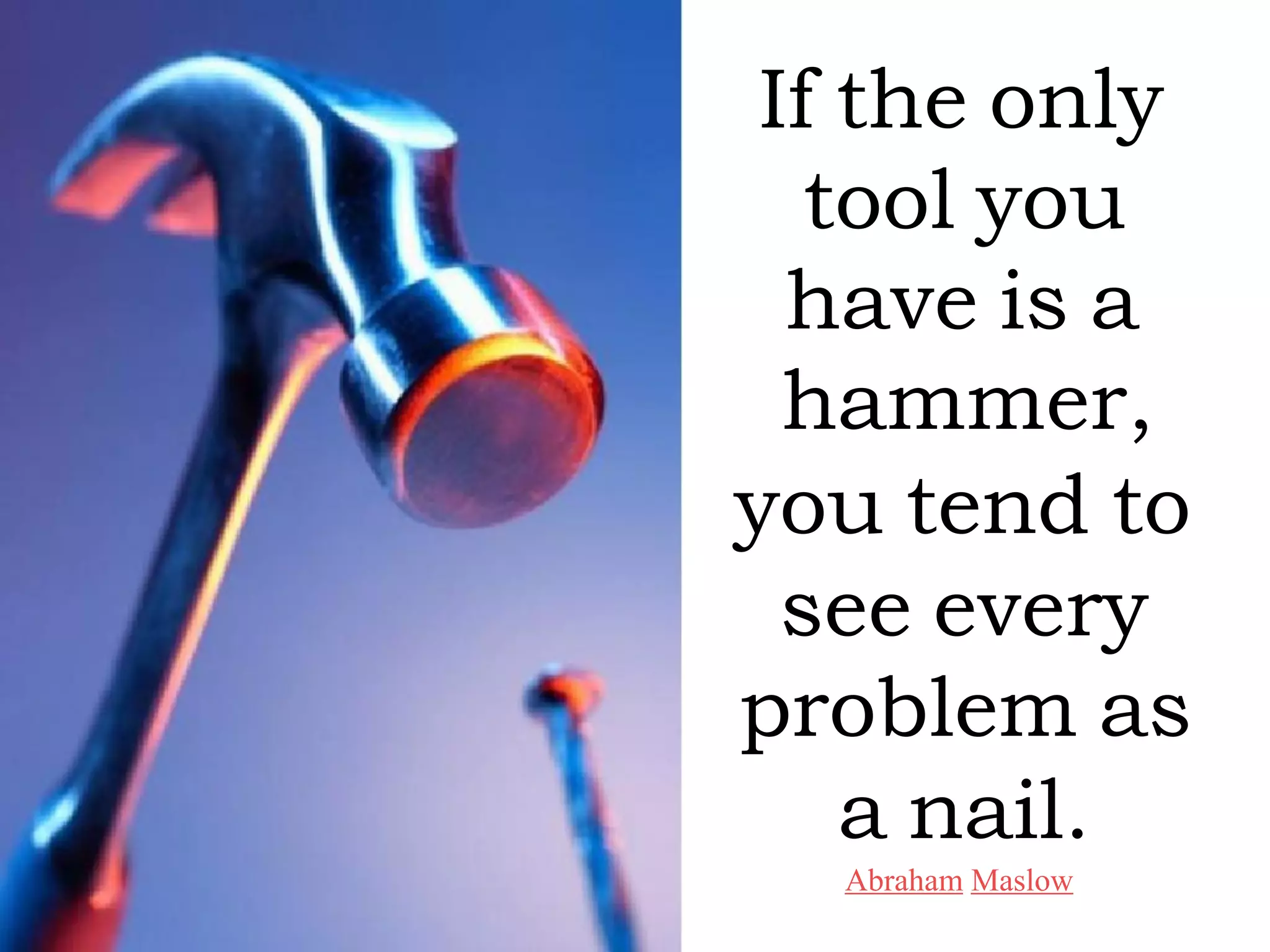 If the only
   tool you
  have is a
  hammer,
you tend to
  see every
problem as
    a nail.
  Abraham Maslow
 