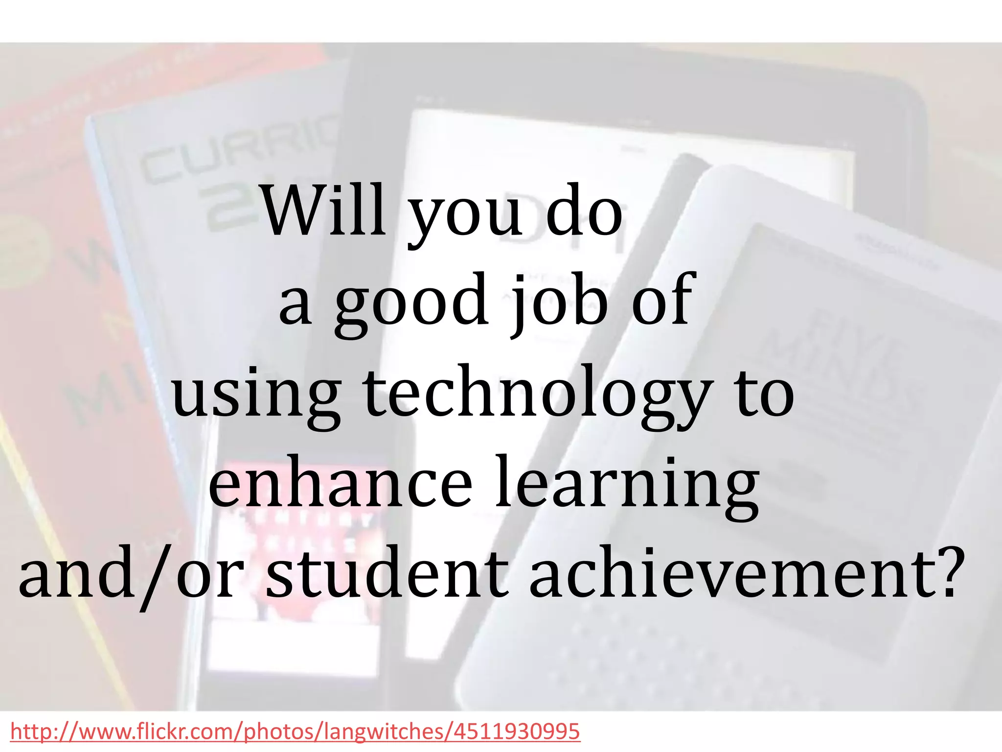Will you do
       a good job of
    using technology to
     enhance learning
and/or student achievement?
http://www.flickr.com/photos/langwitches/4511930995
 