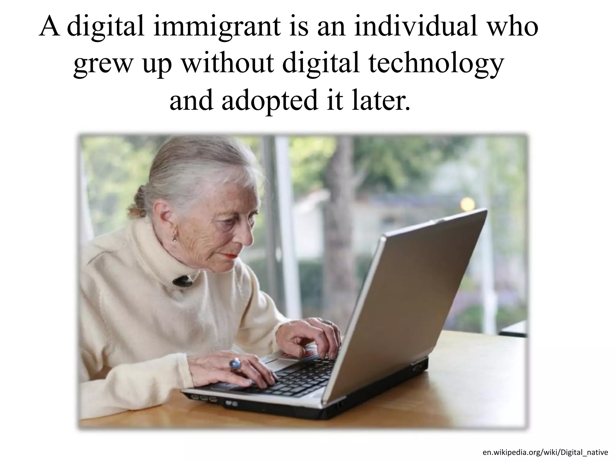 A digital immigrant is an individual who
  grew up without digital technology
           and adopted it later.




                                   en.wikipedia.org/wiki/Digital_native
 