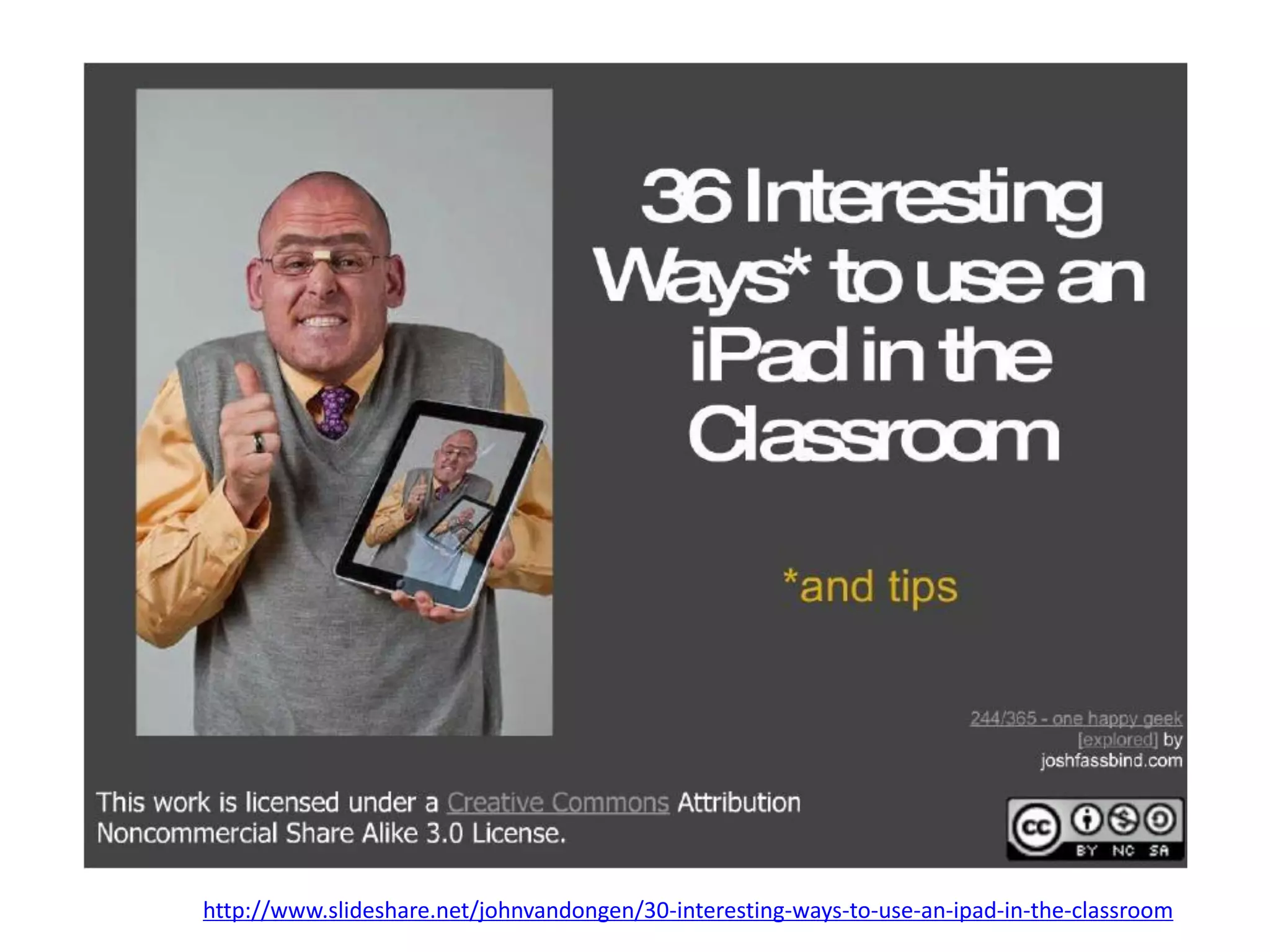http://www.slideshare.net/johnvandongen/30-interesting-ways-to-use-an-ipad-in-the-classroom
 