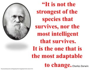“It is not the
                                                                      strongest of the
                                                                         species that
                                                                     survives, nor the
                                                                      most intelligent
                                                                        that survives.
                                                                    It is the one that is
                                                                   the most adaptable
http://purpleopurple.com/biography/short-biography/charles-darwin.html
                                                                          to change. Charles Darwin
 