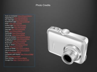 Photo Credits



Tools on Computer http://tiny.cc/mkecm
Digital Bloom http://bit.ly/bUB7us
You Tube Sign http://bit.ly/c5DpaV
PowerPoint Logo http://bit.ly/akVCgE
Flickr http://bit.ly/bUli8X
Firefox Logo http://bit.ly/csqF8c
Chrome Logo http://bit.ly/cIellK
Jing Logo http://bit.ly/a5UANy
Share http://tiny.cc/bi6cm
Pathfinder http://tiny.cc/rqojd
Mindmap http://tiny.cc/8t6fq
Internet Cartoon http://tiny.cc/184mk
Blogging Cartoon http://tiny.cc/b4sas
PowerPoint http://tiny.cc/g9yqg
Bookmark http://tiny.cc/cv5ce
Long vs. Short http://tiny.cc/trhkd
Binder http://tiny.cc/7t37b
Hands on Globe http://tiny.cc/v96a4
Cat on Computer http://tiny.cc/pxzvb
Dog http://tiny.cc/k8a25
Computers with Hands http://tiny.cc/cb8g5
PLN http://tiny.cc/rgztp
Place Setting http://tiny.cc/8ig3w
Google Eye http://bit.ly/aDUVHJ
 