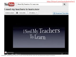 http://tinyurl.com/youtubeteacher1




Kevinessdack. "I Need My Teachers to Learn.mov." YouTube. YouTube, 01May 2010.Web. 11Mar. 2012.<http://www.youtube.com/watch?v=synntqin2Ks>.
 