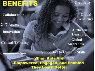 BENEFITS                                Creativity


 Collaboration                              Global
                                           Audience
24/7 Access
                                      Authentic
 Innovation
                                      Learning
                                      Global
Critical Thinking                   Awareness

Communication       Supports 21st Century Skills
               When Kids Are
       Empowered, Engaged, and Enabled
             They Learn Better
 