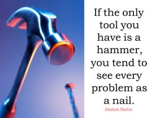 If the only
   tool you
  have is a
  hammer,
you tend to
  see every
problem as
    a nail.
  Abraham Maslow
 