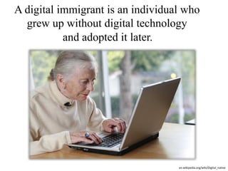 A digital immigrant is an individual who
  grew up without digital technology
           and adopted it later.




                                   en.wikipedia.org/wiki/Digital_native
 