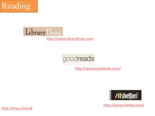 Reading


                       http://www.librarything.com/




                                       http://www.goodreads.com/




                                                      http://www.shelfari.com/
http://tiny.cc/kzec8
 