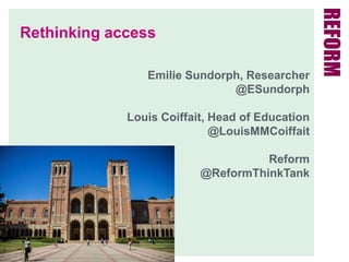 Rethinking access
Emilie Sundorph, Researcher
@ESundorph
Louis Coiffait, Head of Education
@LouisMMCoiffait
Reform
@ReformThinkTank
 