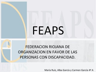 FEAPS FEDERACION RIOJANA DE ORGANIZACION EN FAVOR DE LAS PERSONAS CON DISCAPACIDAD. María Ruíz, Alba García y Carmen García 4º A 