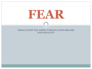 FEAR
DOES IT STOP YOU FROM TURNING YOUR DREAMS
               INTO REALITY?
 