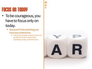 • To be courageous, you
  have to focus only on
  today.
   Because it’s the only thing you
    have any control over.
       Fear tries to make us look at all of our
        problems at once: those from
        yesterday, today, and tomorrow.




                                        All rights reserved. © Copyright 2011. Property of Platinum Networkers®. No unauthorised reproduction permitted.
 