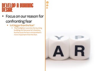 • Focus on our reason for
  confronting fear
   Is it bigger than the fear?
        The firefighter runs into the burning
         building not because he’s fearless,
         but because he has a missionthat is
         more important than the fear.




                                       All rights reserved. © Copyright 2011. Property of Platinum Networkers®. No unauthorised reproduction permitted.
 