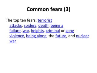 Common fears (3)
The top ten fears: terrorist
  attacks, spiders, death, being a
  failure, war, heights, criminal or gang
  violence, being alone, the future, and nuclear
  war
 