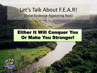 Let’s Talk About F.E.A.R!
(False Evidence Appearing Real)
Either It Will Conquer You
Or Make You Stronger!
 
