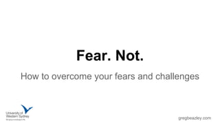 gregbeazley.com 
Fear. Not. 
How to overcome your fears and challenges 
 
