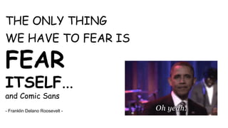 THE ONLY THING 
WE HAVE TO FEAR IS 
FEAR 
ITSELF... 
and Comic Sans 
- Franklin Delano Roosevelt - 
 