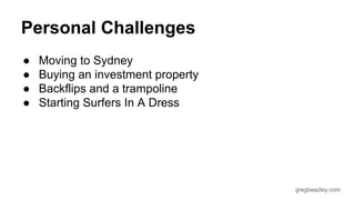 gregbeazley.com 
Personal Challenges 
● Moving to Sydney 
● Buying an investment property 
● Backflips and a trampoline 
● Starting Surfers In A Dress 
 