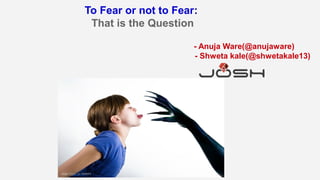To Fear or not to Fear:
That is the Question
- Anuja Ware(@anujaware)
- Shweta kale(@shwetakale13)
 